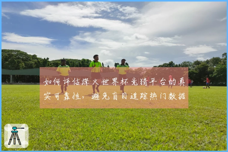 如何评估烽火世界杯竞猜平台的真实可靠性，避免盲目追踪热门数据