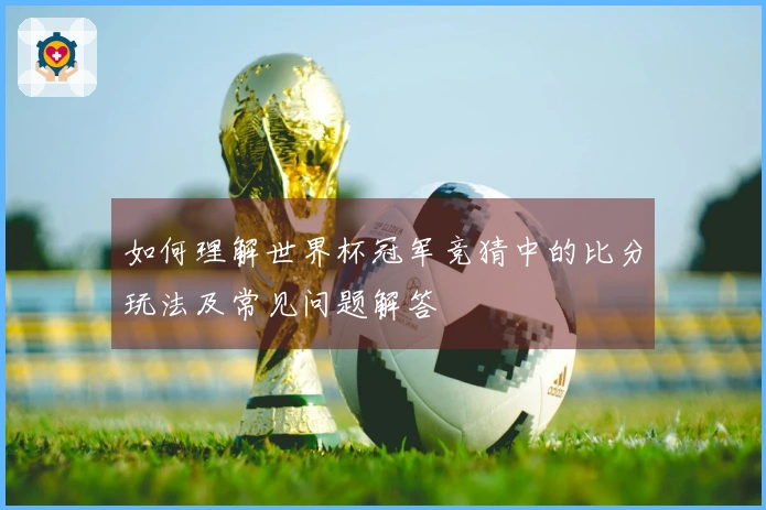 如何理解世界杯冠军竞猜中的比分玩法及常见问题解答