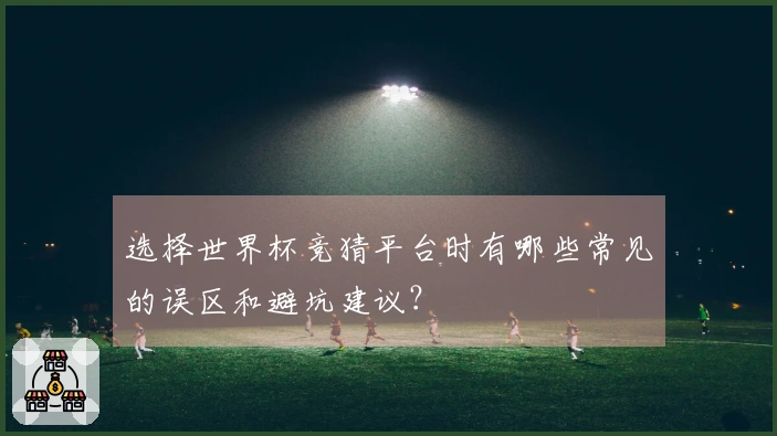 选择世界杯竞猜平台时有哪些常见的误区和避坑建议？