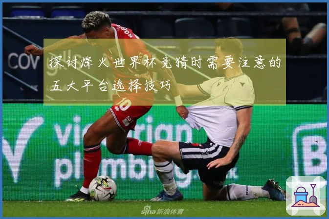 探讨烽火世界杯竞猜时需要注意的五大平台选择技巧