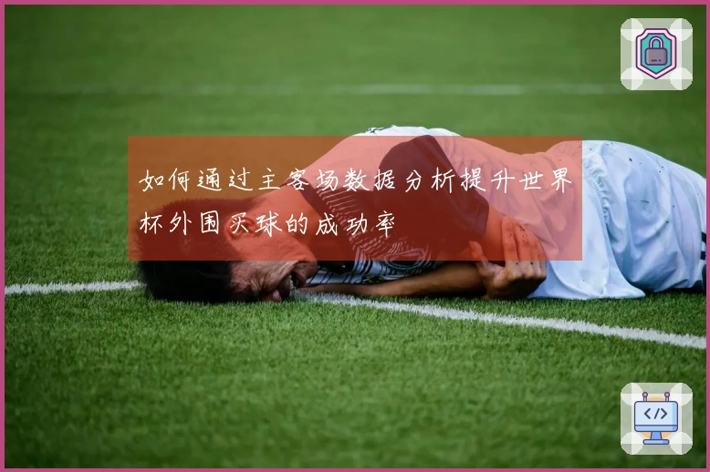 如何通过主客场数据分析提升世界杯外围买球的成功率
