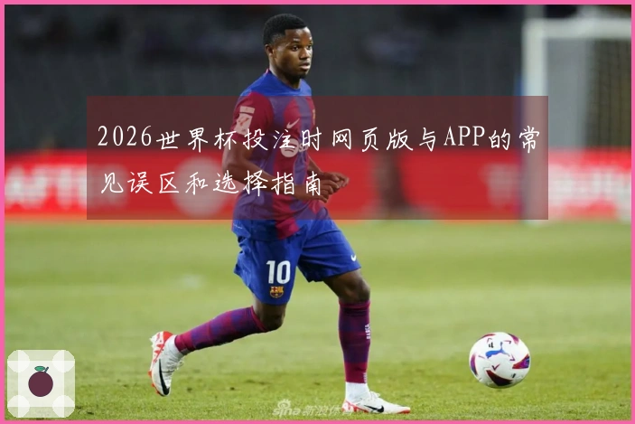 2026世界杯投注时网页版与APP的常见误区和选择指南