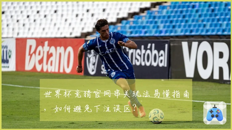 世界杯竞猜官网串关玩法易懂指南，如何避免下注误区？