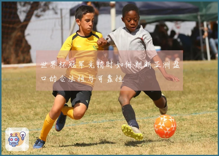 世界杯冠军竞猜时如何判断亚洲盘口的合法性与可靠性