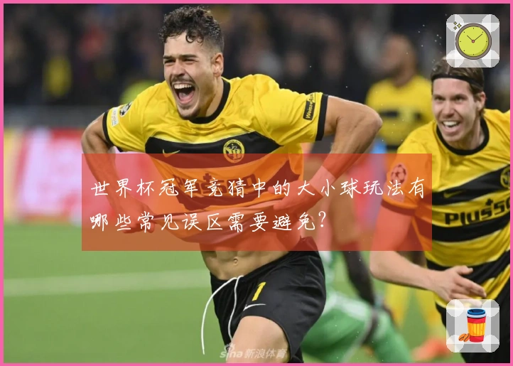世界杯冠军竞猜中的大小球玩法有哪些常见误区需要避免？