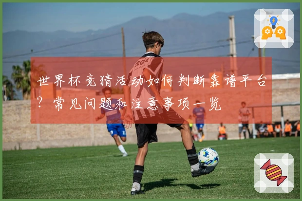 世界杯竞猜活动如何判断靠谱平台？常见问题和注意事项一览