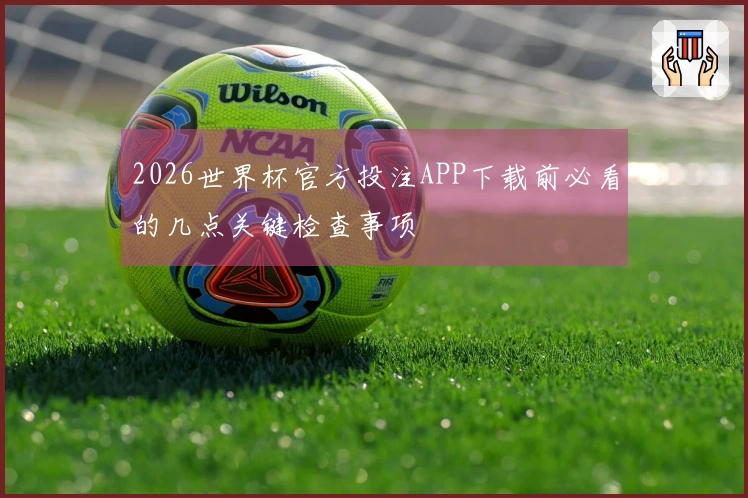 2026世界杯官方投注APP下载前必看的几点关键检查事项