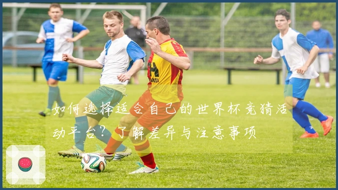 如何选择适合自己的世界杯竞猜活动平台？了解差异与注意事项