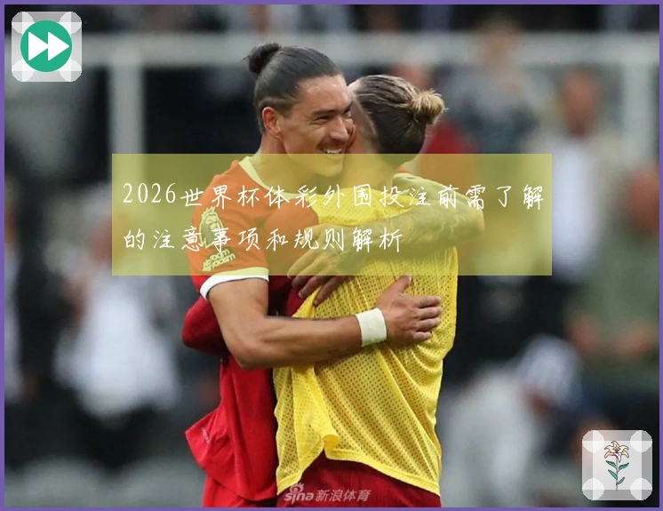 2026世界杯体彩外围投注前需了解的注意事项和规则解析