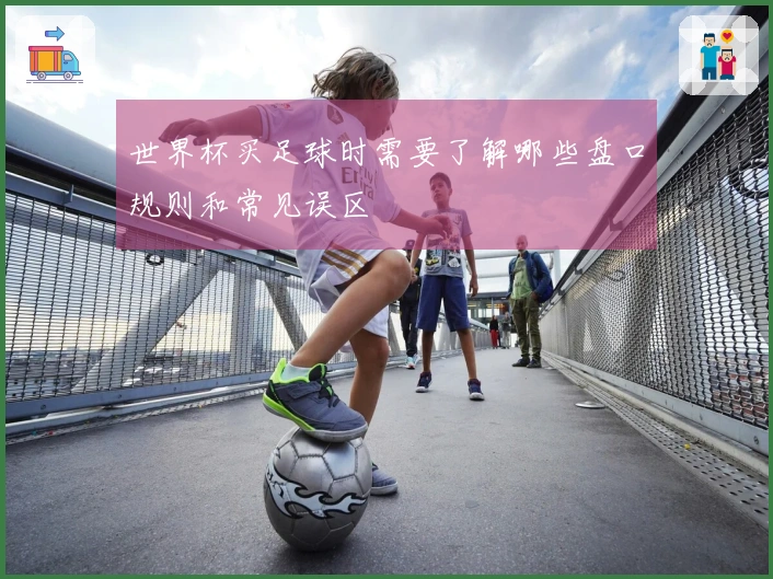 世界杯买足球时需要了解哪些盘口规则和常见误区