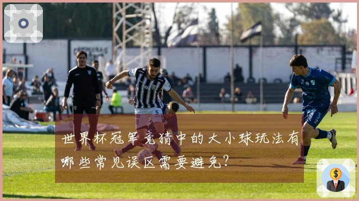 世界杯冠军竞猜中的大小球玩法有哪些常见误区需要避免？