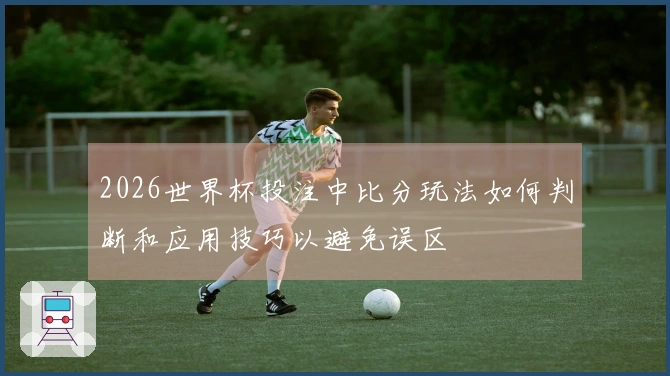 2026世界杯投注中比分玩法如何判断和应用技巧以避免误区