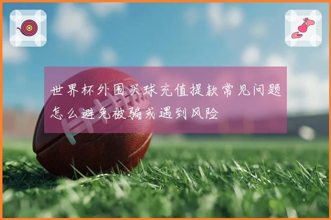 世界杯外围买球充值提款常见问题怎么避免被骗或遇到风险