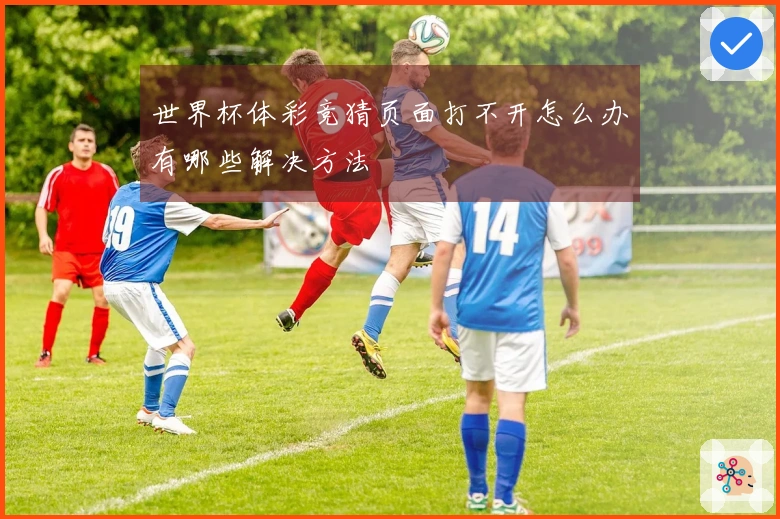 世界杯体彩竞猜页面打不开怎么办有哪些解决方法
