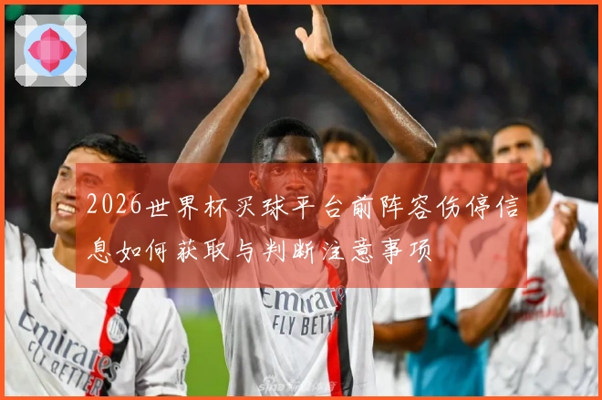 2026世界杯买球平台前阵容伤停信息如何获取与判断注意事项
