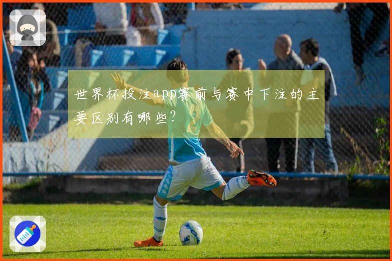 世界杯投注app赛前与赛中下注的主要区别有哪些？