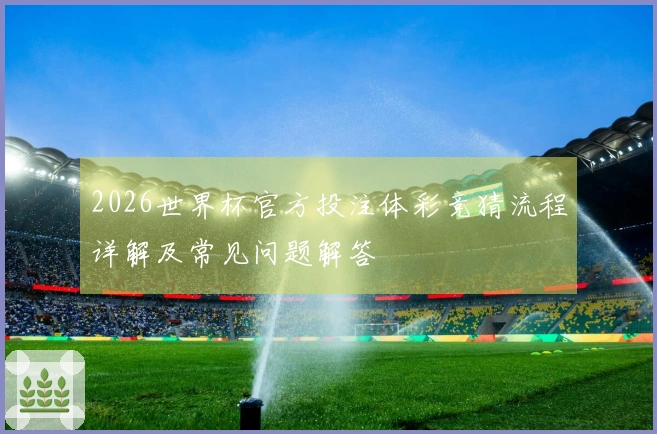 2026世界杯官方投注体彩竞猜流程详解及常见问题解答