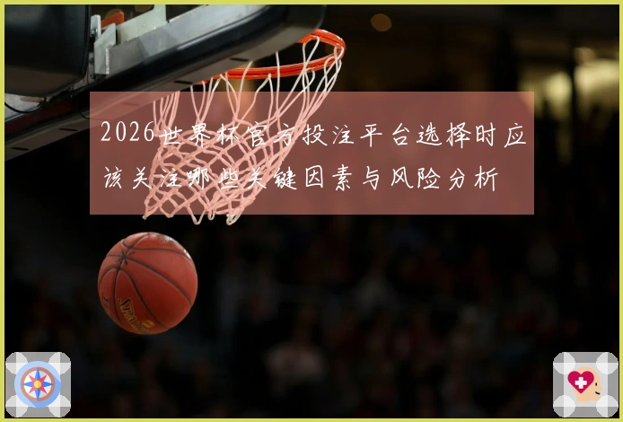 2026世界杯官方投注平台选择时应该关注哪些关键因素与风险分析