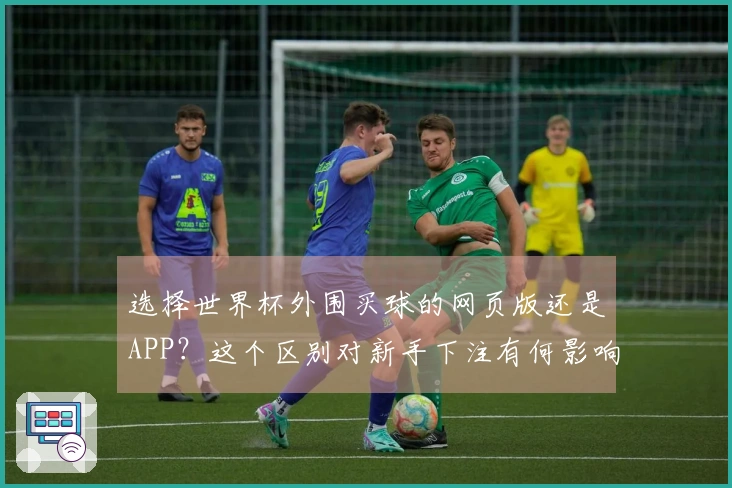 选择世界杯外围买球的网页版还是APP？这个区别对新手下注有何影响