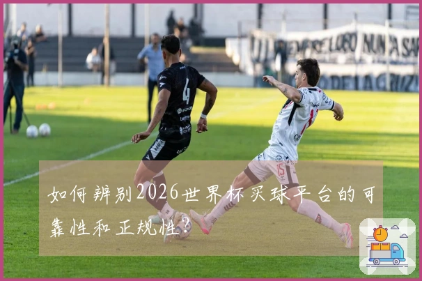 如何辨别2026世界杯买球平台的可靠性和正规性？