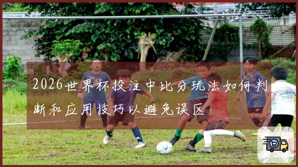2026世界杯投注中比分玩法如何判断和应用技巧以避免误区