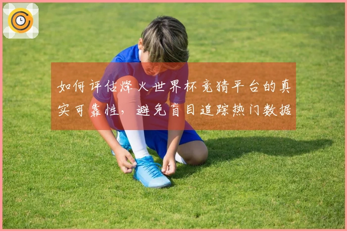 如何评估烽火世界杯竞猜平台的真实可靠性，避免盲目追踪热门数据