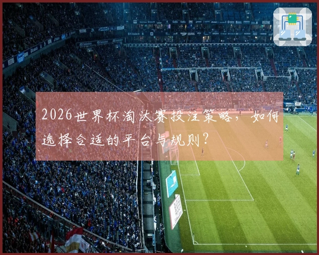 2026世界杯淘汰赛投注策略，如何选择合适的平台与规则？