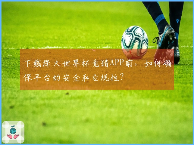 下载烽火世界杯竞猜APP前，如何确保平台的安全和合规性？